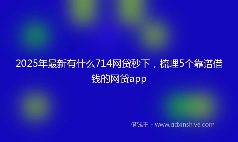 2025年最新有什么714网贷秒下,梳理5个靠谱借钱的网贷app