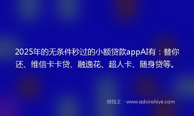2025年的无条件秒过的小额贷款appAI有：替你还、维信卡卡贷、融逸花、超人卡、随身贷等。