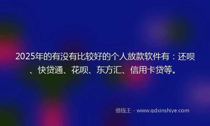 2025年的有没有比较好的个人放款软件有：还呗、快贷通、花呗、东方汇、信用卡贷等。