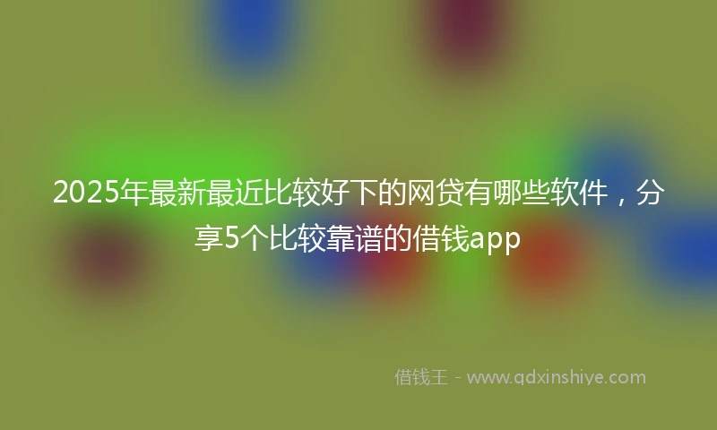 2025年最新最近比较好下的网贷有哪些软件，分享5个比较靠谱的借钱app