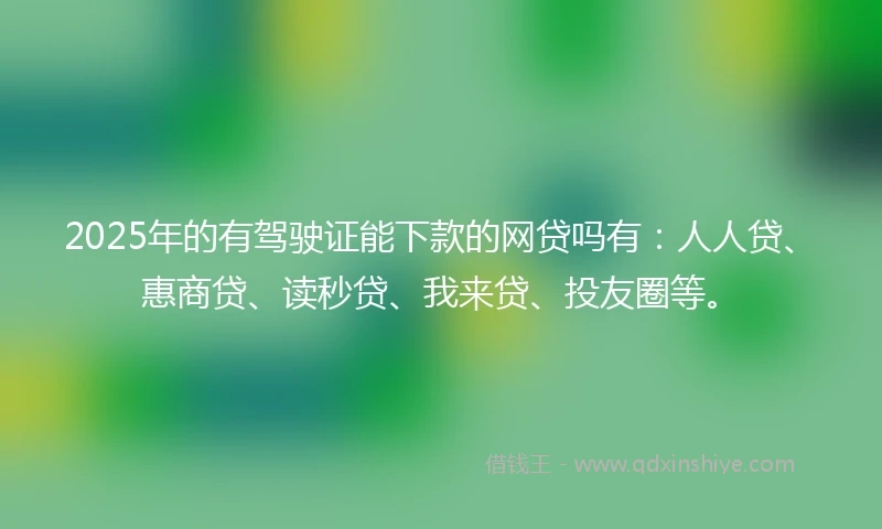 2025年的有驾驶证能下款的网贷吗有：人人贷、惠商贷、读秒贷、我来贷、投友圈等。