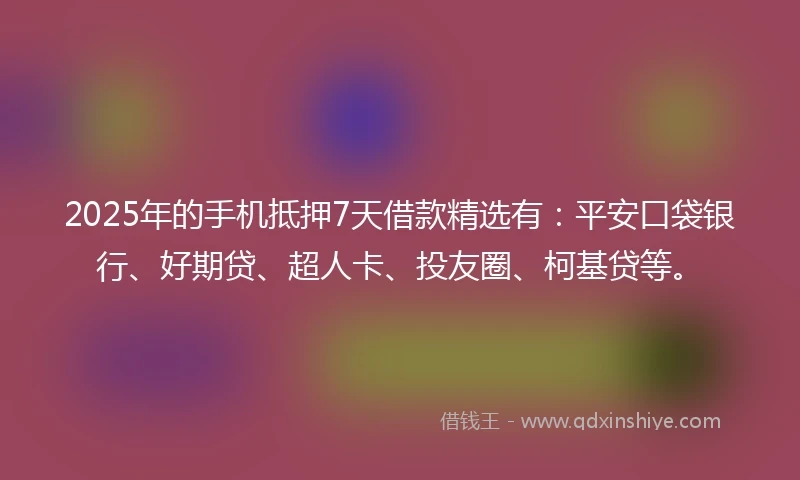 2025年的手机抵押7天借款精选有：平安口袋银行、好期贷、超人卡、投友圈、柯基贷等。