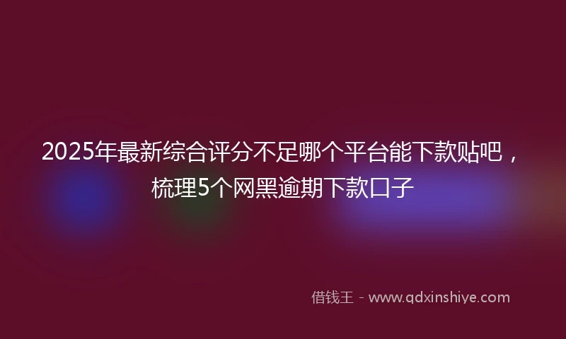 2025年最新综合评分不足哪个平台能下款贴吧，梳理5个网黑逾期下款口子