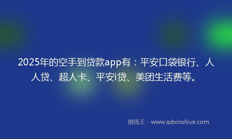 2025年的空手到贷款app有：平安口袋银行、人人贷、超人卡、平安i贷、美团生活费等。
