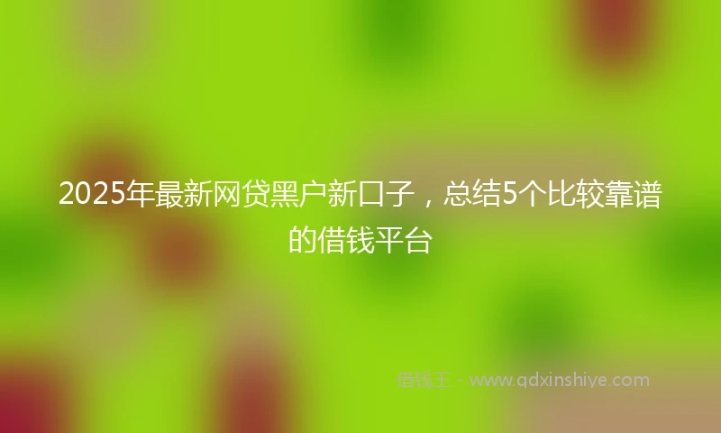 2025年最新网贷黑户新口子，总结5个比较靠谱的借钱平台