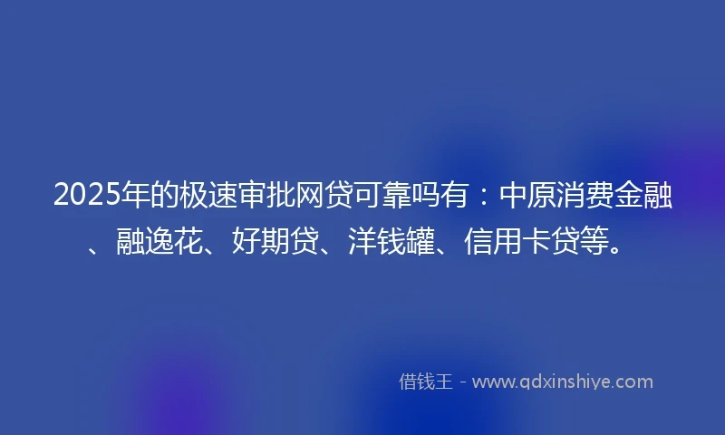 2025年的极速审批网贷可靠吗有：中原消费金融、融逸花、好期贷、洋钱罐、信用卡贷等。