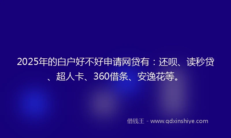 2025年的白户好不好申请网贷有：还呗、读秒贷、超人卡、360借条、安逸花等。