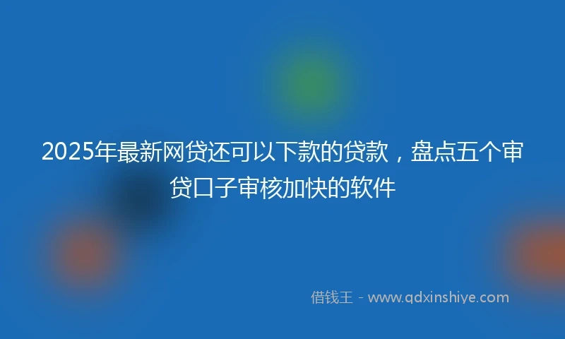 2025年最新网贷还可以下款的贷款，盘点五个审贷口子审核加快的软件
