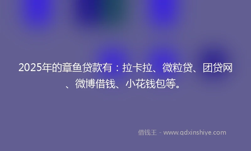 2025年的章鱼贷款有：拉卡拉、微粒贷、团贷网、微博借钱、小花钱包等。