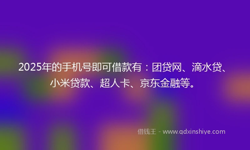 2025年的手机号即可借款有：团贷网、滴水贷、小米贷款、超人卡、京东金融等。