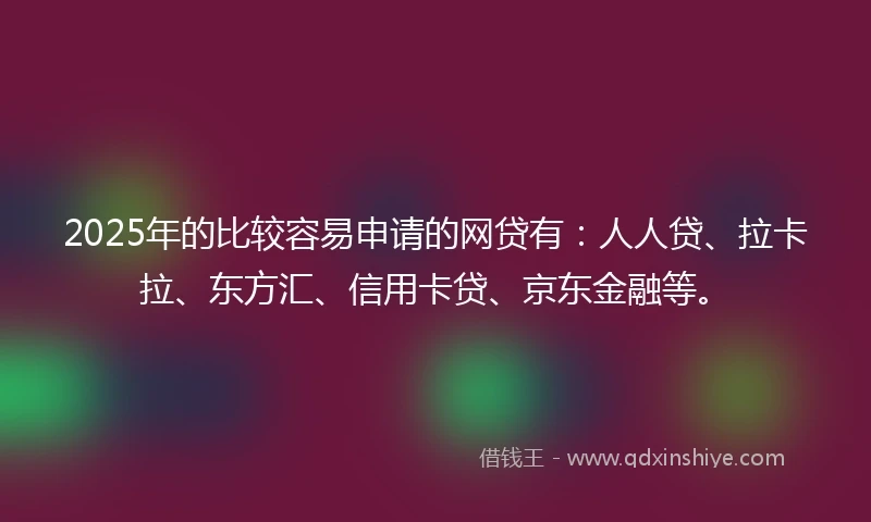 2025年的比较容易申请的网贷有：人人贷、拉卡拉、东方汇、信用卡贷、京东金融等。