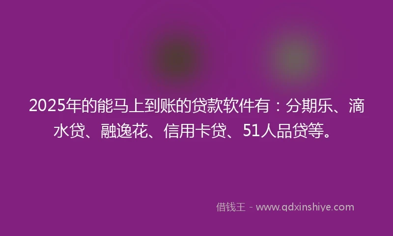 2025年的能马上到账的贷款软件有：分期乐、滴水贷、融逸花、信用卡贷、51人品贷等。