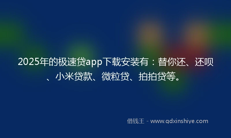 2025年的极速贷app下载安装有：替你还、还呗、小米贷款、微粒贷、拍拍贷等。