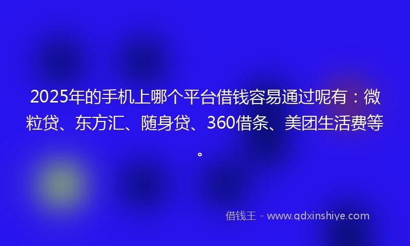 2025年的手机上哪个平台借钱容易通过呢有：微粒贷、东方汇、随身贷、360借条、美团生活费等。