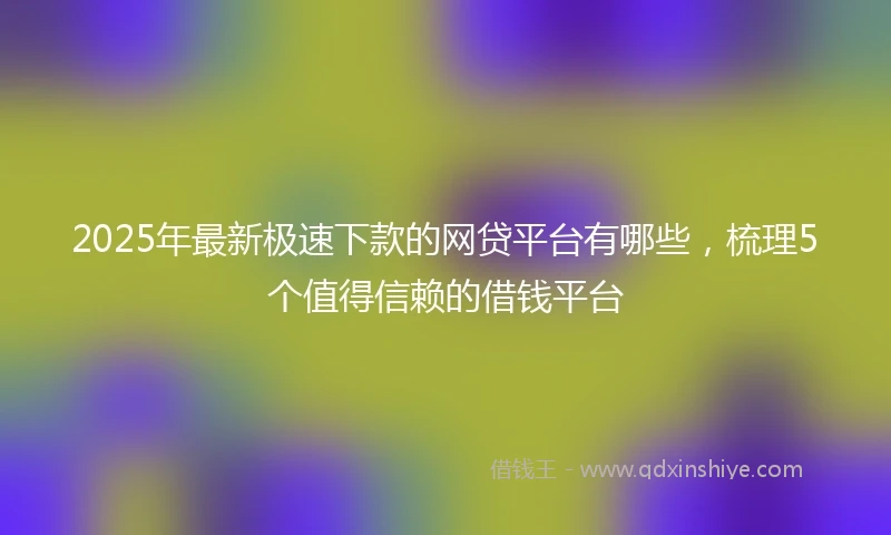 2025年最新极速下款的网贷平台有哪些，梳理5个值得信赖的借钱平台