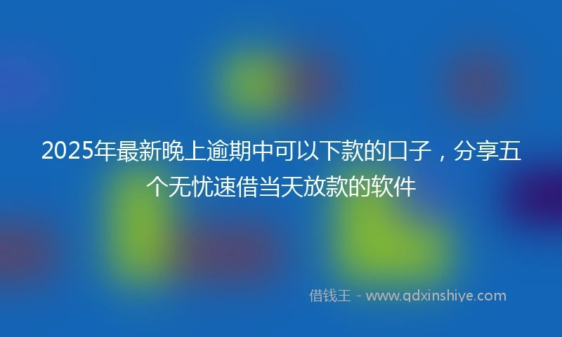 2025年最新晚上逾期中可以下款的口子，分享五个无忧速借当天放款的软件