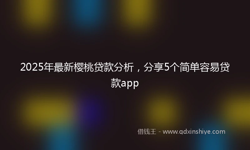 2025年最新樱桃贷款分析，分享5个简单容易贷款app