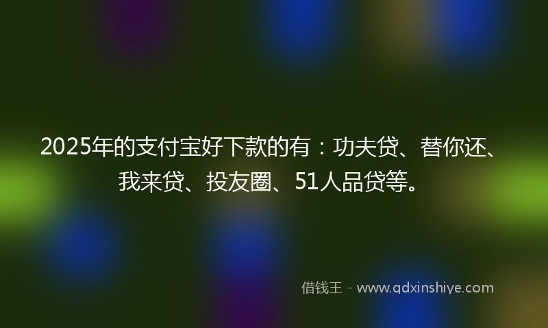 2025年的支付宝好下款的有：功夫贷、替你还、我来贷、投友圈、51人品贷等。