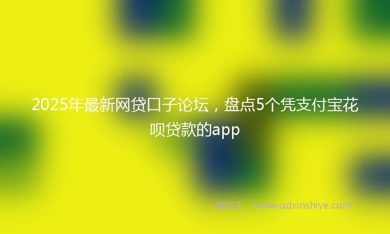 2025年最新网贷口子论坛，盘点5个凭支付宝花呗贷款的app