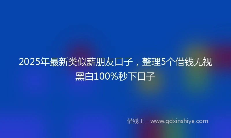 2025年最新类似薪朋友口子，整理5个借钱无视黑白100%秒下口子