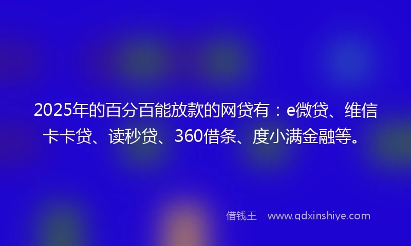 2025年的百分百能放款的网贷有：e微贷、维信卡卡贷、读秒贷、360借条、度小满金融等。