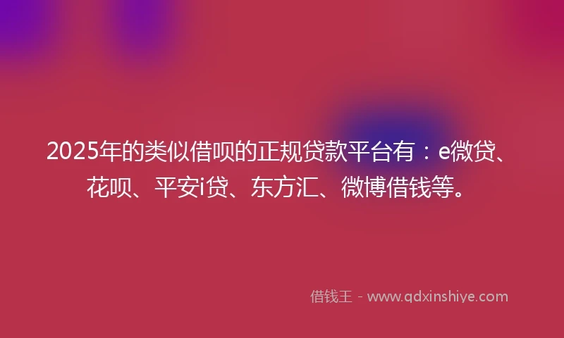 2025年的类似借呗的正规贷款平台有：e微贷、花呗、平安i贷、东方汇、微博借钱等。
