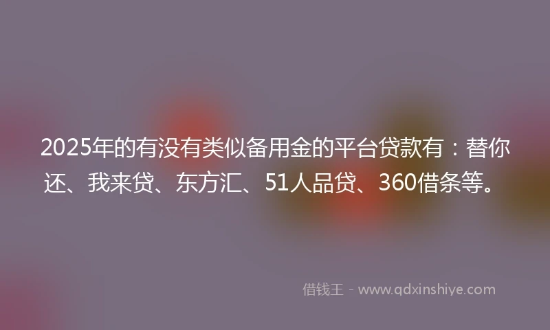 2025年的有没有类似备用金的平台贷款有：替你还、我来贷、东方汇、51人品贷、360借条等。