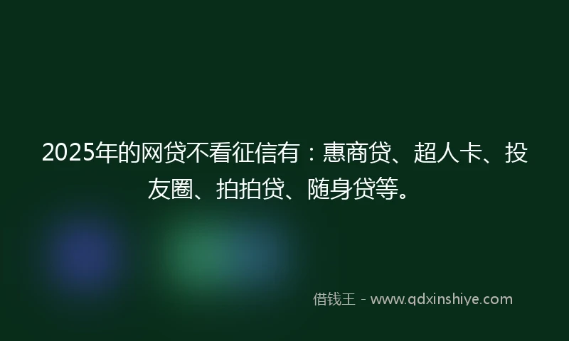 2025年的网贷不看征信有：惠商贷、超人卡、投友圈、拍拍贷、随身贷等。