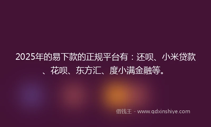 2025年的易下款的正规平台有：还呗、小米贷款、花呗、东方汇、度小满金融等。