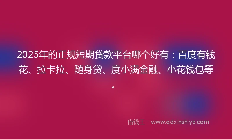 2025年的正规短期贷款平台哪个好有：百度有钱花、拉卡拉、随身贷、度小满金融、小花钱包等。