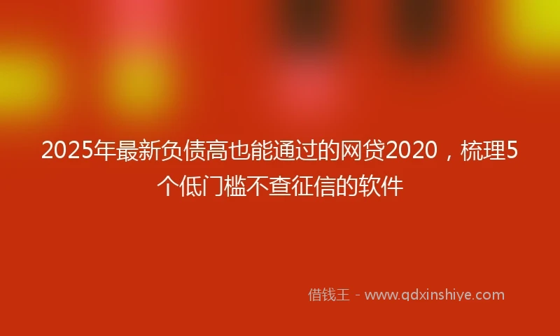 2025年最新负债高也能通过的网贷2020，梳理5个低门槛不查征信的软件