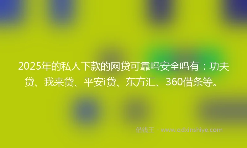 2025年的私人下款的网贷可靠吗安全吗有：功夫贷、我来贷、平安i贷、东方汇、360借条等。