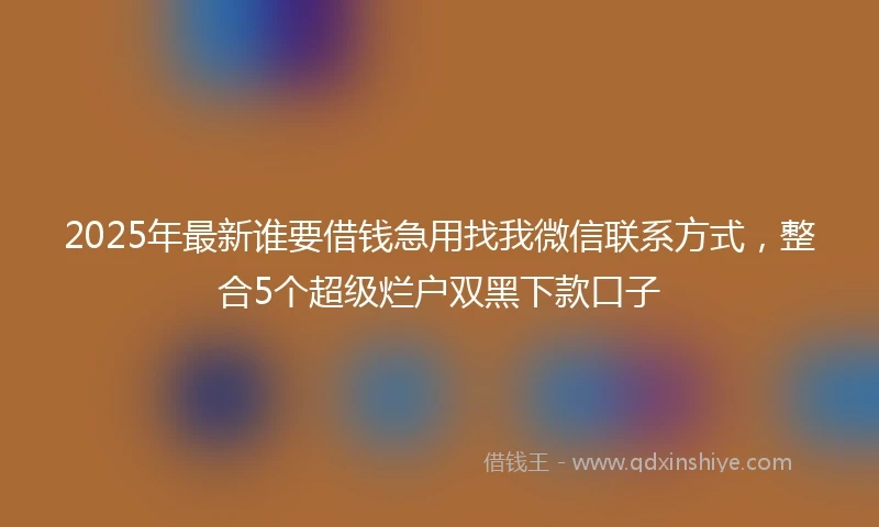 2025年最新谁要借钱急用找我微信联系方式，整合5个超级烂户双黑下款口子