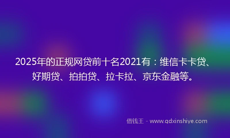 2025年的正规网贷前十名2021有：维信卡卡贷、好期贷、拍拍贷、拉卡拉、京东金融等。