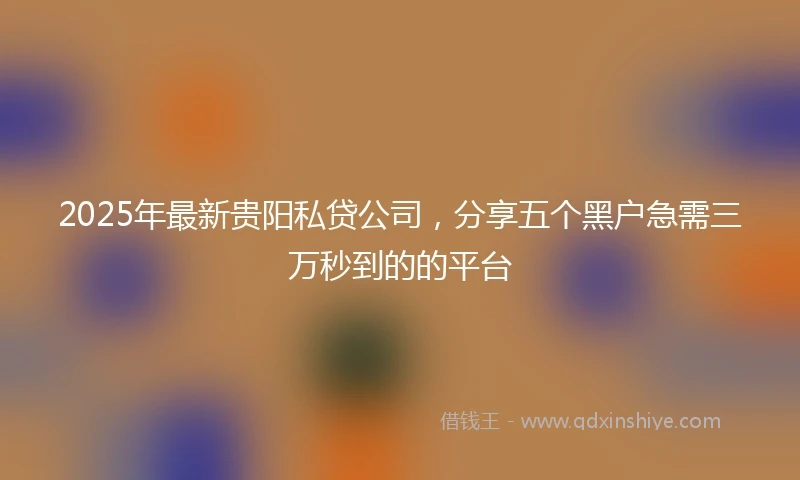 2025年最新贵阳私贷公司，分享五个黑户急需三万秒到的的平台