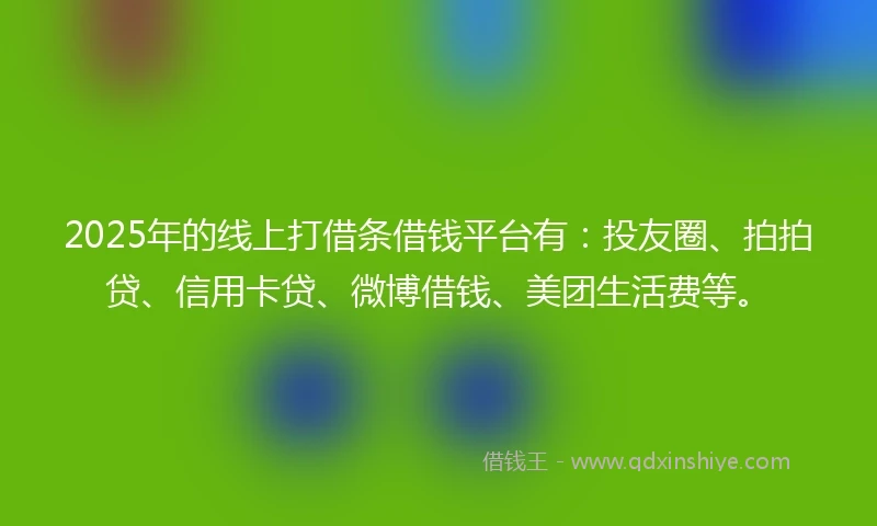 2025年的线上打借条借钱平台有：投友圈、拍拍贷、信用卡贷、微博借钱、美团生活费等。
