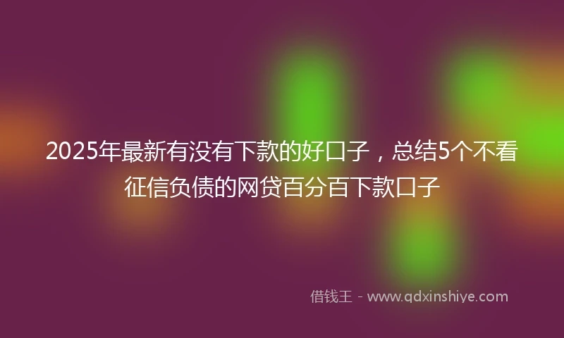 2025年最新有没有下款的好口子，总结5个不看征信负债的网贷百分百下款口子