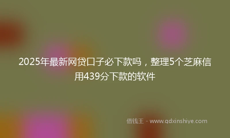 2025年最新网贷口子必下款吗，整理5个芝麻信用439分下款的软件