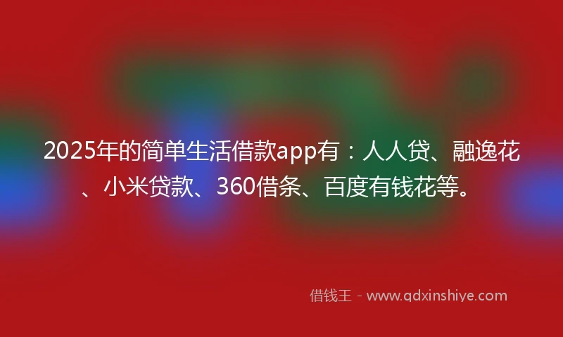 2025年的简单生活借款app有：人人贷、融逸花、小米贷款、360借条、百度有钱花等。