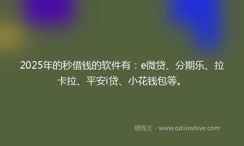 2025年的秒借钱的软件有：e微贷、分期乐、拉卡拉、平安i贷、小花钱包等。