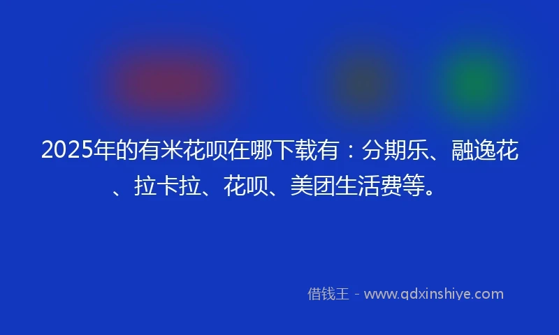 2025年的有米花呗在哪下载有：分期乐、融逸花、拉卡拉、花呗、美团生活费等。