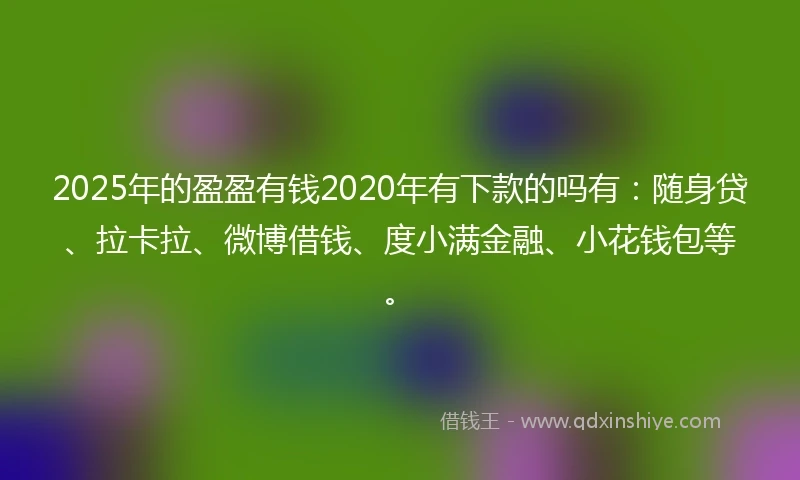 2025年的盈盈有钱2020年有下款的吗有：随身贷、拉卡拉、微博借钱、度小满金融、小花钱包等。