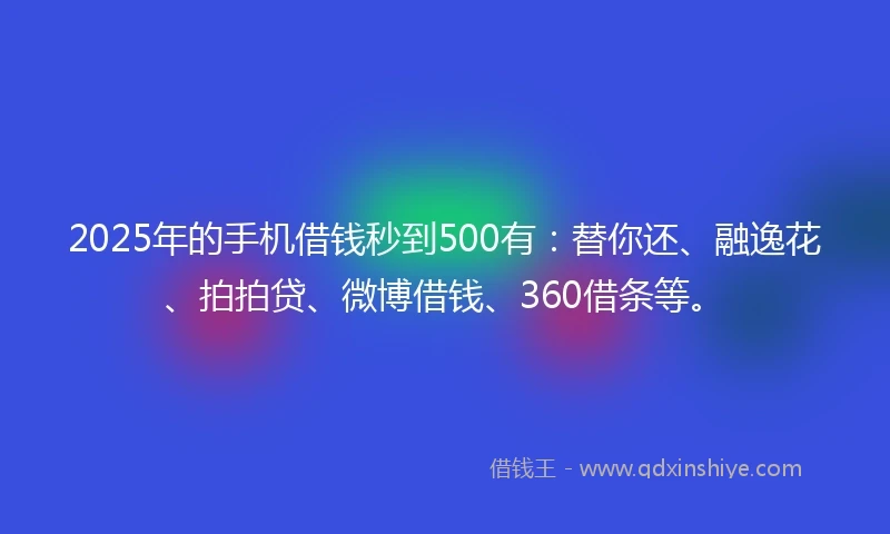 2025年的手机借钱秒到500有：替你还、融逸花、拍拍贷、微博借钱、360借条等。