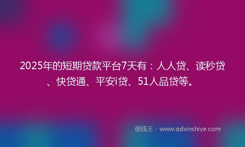 2025年的短期贷款平台7天有：人人贷、读秒贷、快贷通、平安i贷、51人品贷等。