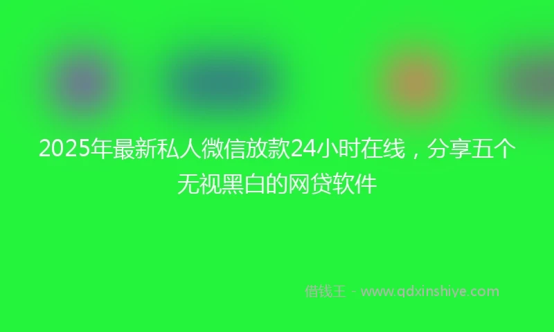 2025年最新私人微信放款24小时在线，分享五个无视黑白的网贷软件