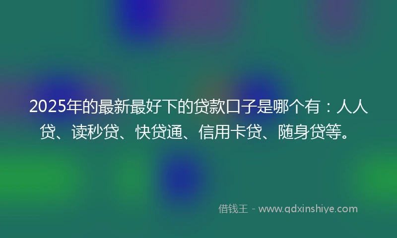 2025年的最新最好下的贷款口子是哪个有：人人贷、读秒贷、快贷通、信用卡贷、随身贷等。
