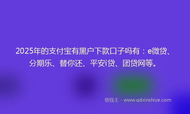 2025年的支付宝有黑户下款口子吗有：e微贷、分期乐、替你还、平安i贷、团贷网等。