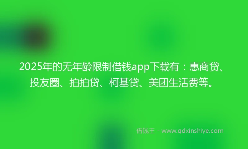2025年的无年龄限制借钱app下载有：惠商贷、投友圈、拍拍贷、柯基贷、美团生活费等。
