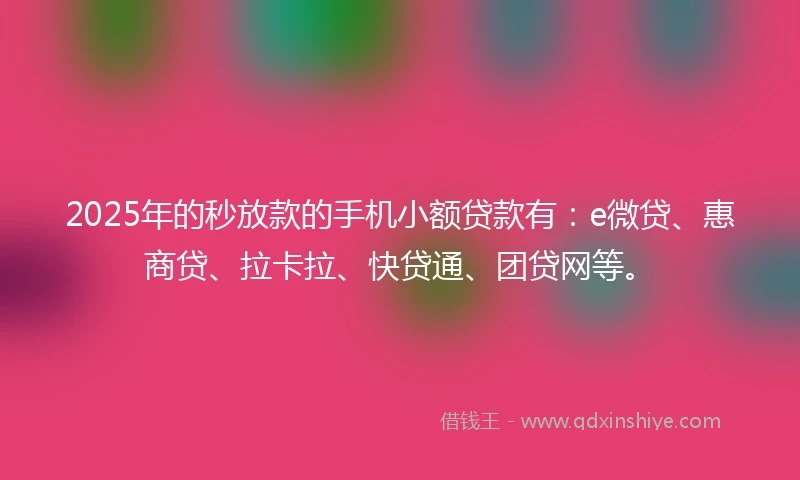 2025年的秒放款的手机小额贷款有：e微贷、惠商贷、拉卡拉、快贷通、团贷网等。