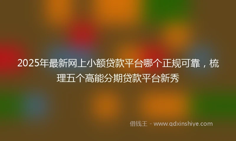 2025年最新网上小额贷款平台哪个正规可靠，梳理五个高能分期贷款平台新秀